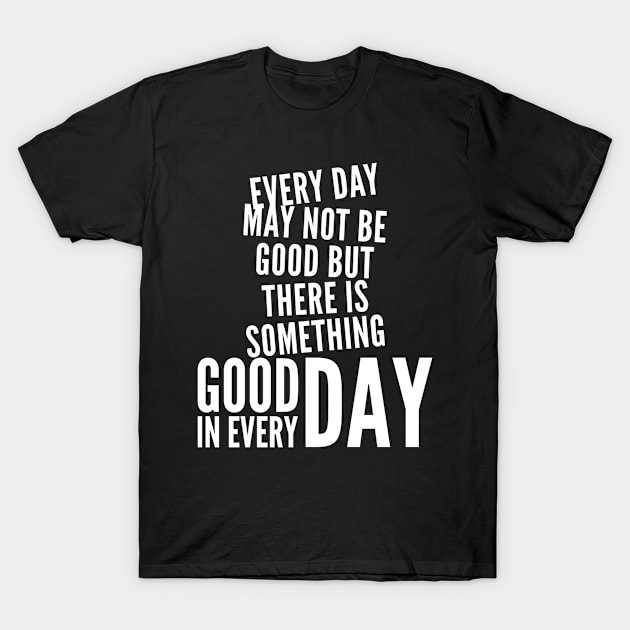 Every day may not be good but there is something good in every day T-Shirt by WordFandom